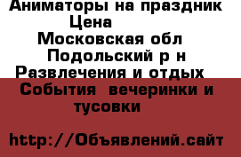Аниматоры на праздник › Цена ­ 2 000 - Московская обл., Подольский р-н Развлечения и отдых » События, вечеринки и тусовки   